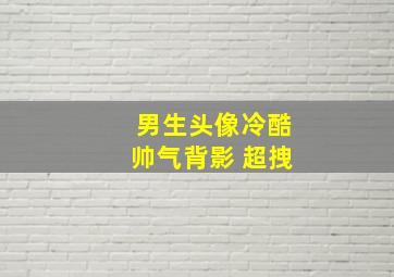 男生头像冷酷帅气背影 超拽